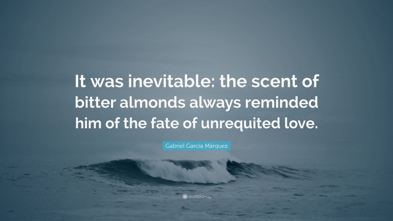 Gabriel Garcí­a Márquez Quote: “It was inevitable: the scent of bitter almonds always reminded him of the fate of unrequited love.”