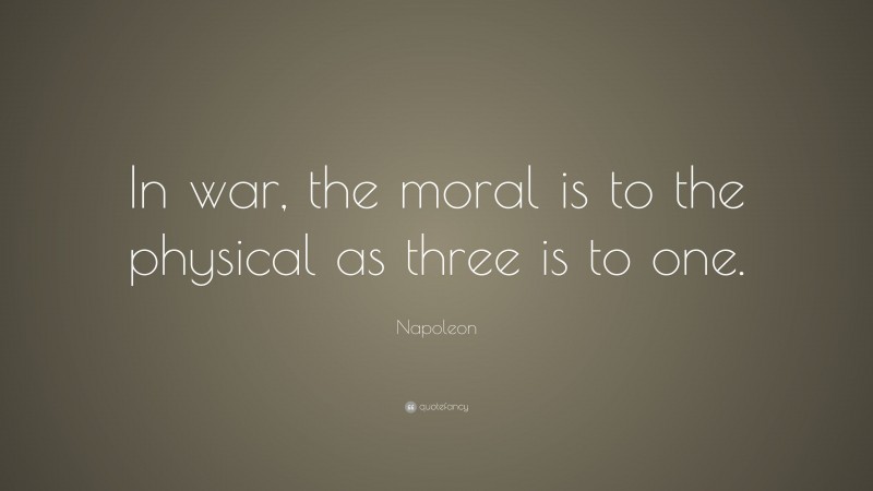Napoleon Quote: “In war, the moral is to the physical as three is to one.”