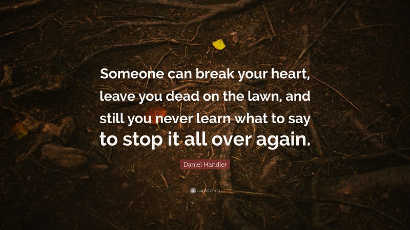 Daniel Handler Quote: “Someone can break your heart, leave you dead on the lawn, and still you never learn what to say to stop it all over again.”