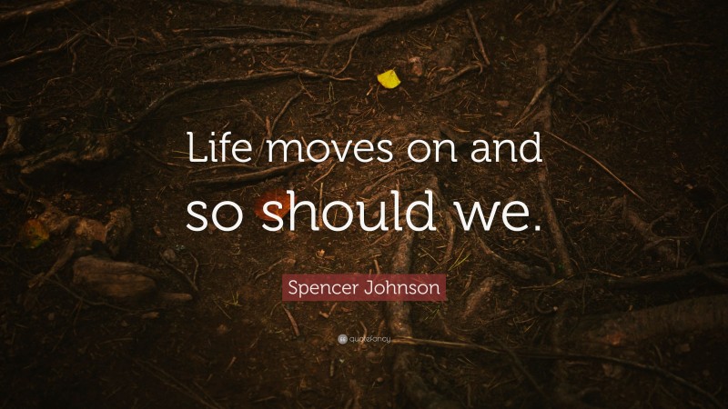 Spencer Johnson Quote: “Life moves on and so should we.”