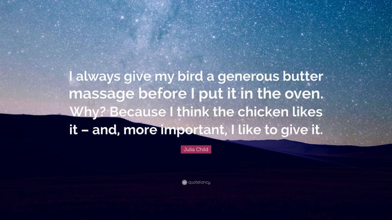Julia Child Quote: “I always give my bird a generous butter massage before I put it in the oven. Why? Because I think the chicken likes it – and, more important, I like to give it.”