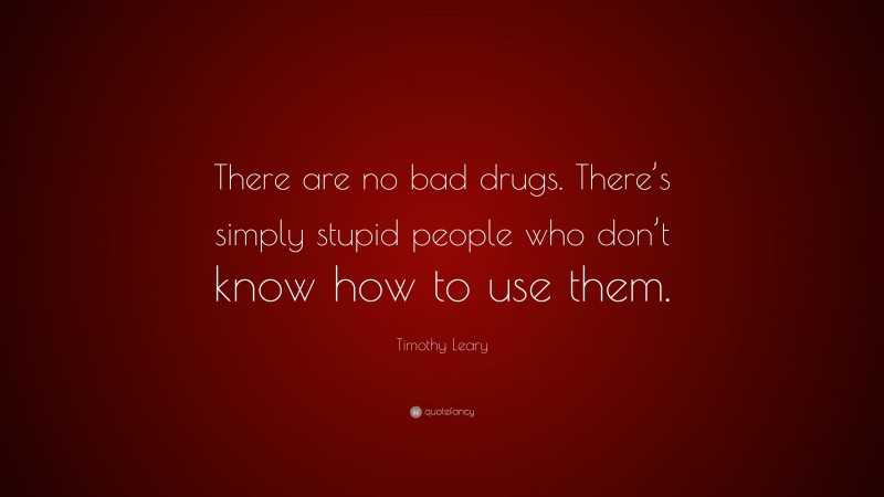 Timothy Leary Quote: “There are no bad drugs. There’s simply stupid people who don’t know how to use them.”