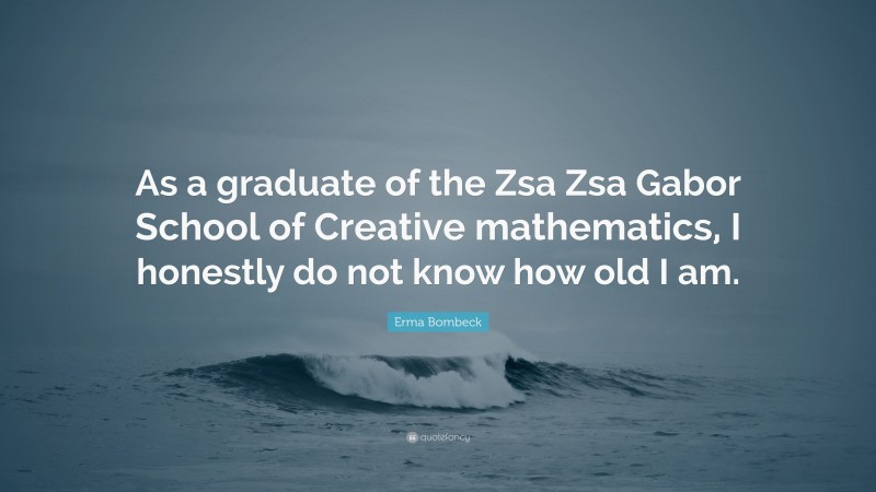 Erma Bombeck Quote: “As a graduate of the Zsa Zsa Gabor School of Creative mathematics, I honestly do not know how old I am.”