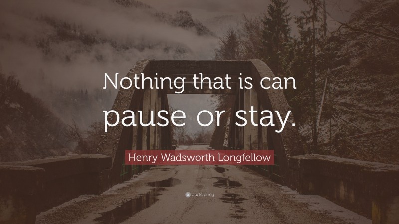 Henry Wadsworth Longfellow Quote: “Nothing that is can pause or stay.”