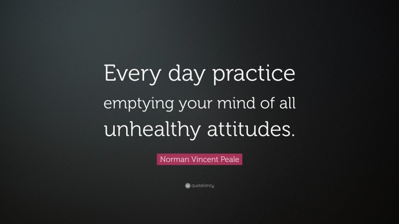 Norman Vincent Peale Quote: “Every day practice emptying your mind of all unhealthy attitudes.”