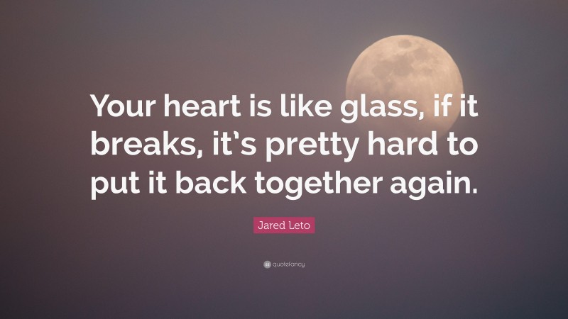Jared Leto Quote: “Your heart is like glass, if it breaks, it’s pretty hard to put it back together again.”