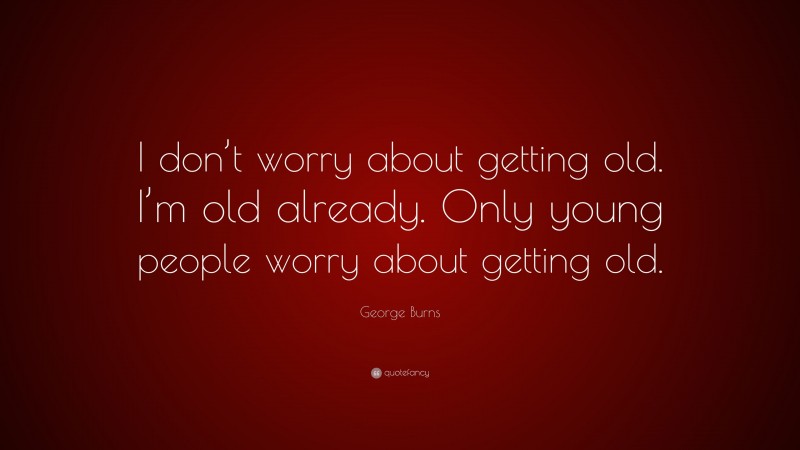 George Burns Quote: “I don’t worry about getting old. I’m old already. Only young people worry about getting old.”