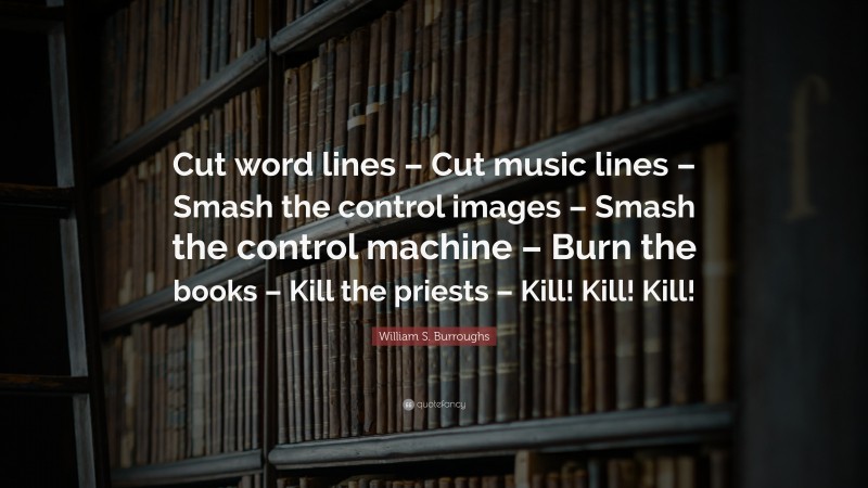 William S. Burroughs Quote: “Cut word lines – Cut music lines – Smash the control images – Smash the control machine – Burn the books – Kill the priests – Kill! Kill! Kill!”
