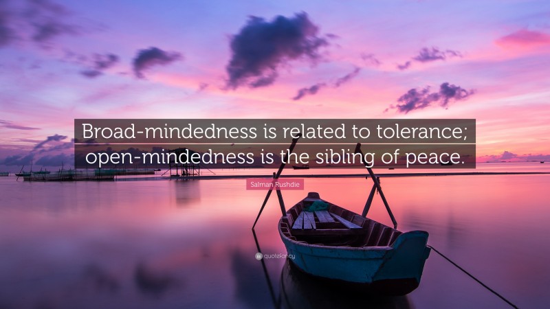 Salman Rushdie Quote: “Broad-mindedness is related to tolerance; open-mindedness is the sibling of peace.”