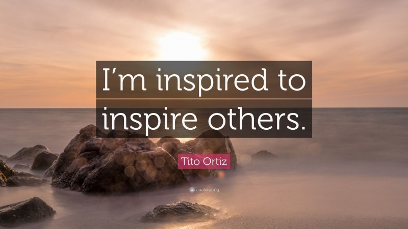 Tito Ortiz Quote: “I’m inspired to inspire others.”