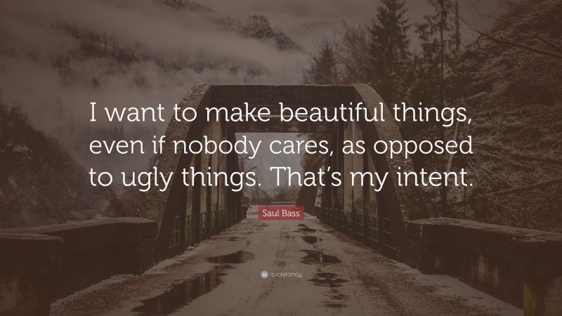 Saul Bass Quote: “I want to make beautiful things, even if nobody cares, as opposed to ugly things. That’s my intent.”