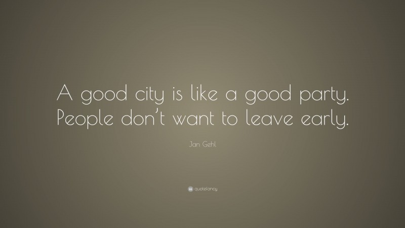 Jan Gehl Quote: “A good city is like a good party. People don’t want to leave early.”