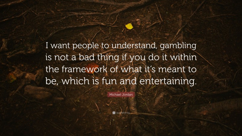 Michael Jordan Quote: “I want people to understand, gambling is not a bad thing if you do it within the framework of what it’s meant to be, which is fun and entertaining.”