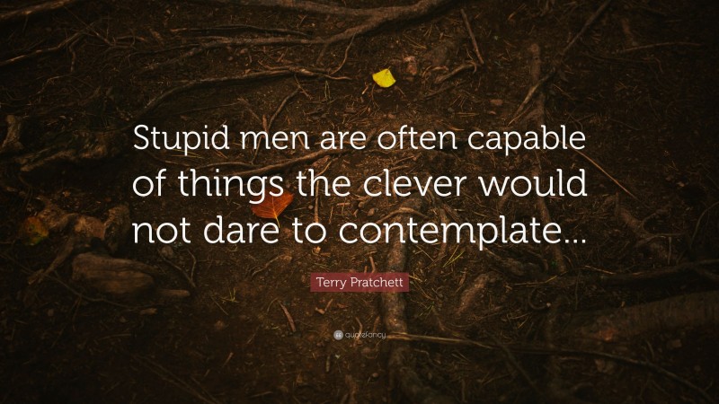 Terry Pratchett Quote: “Stupid men are often capable of things the clever would not dare to contemplate...”
