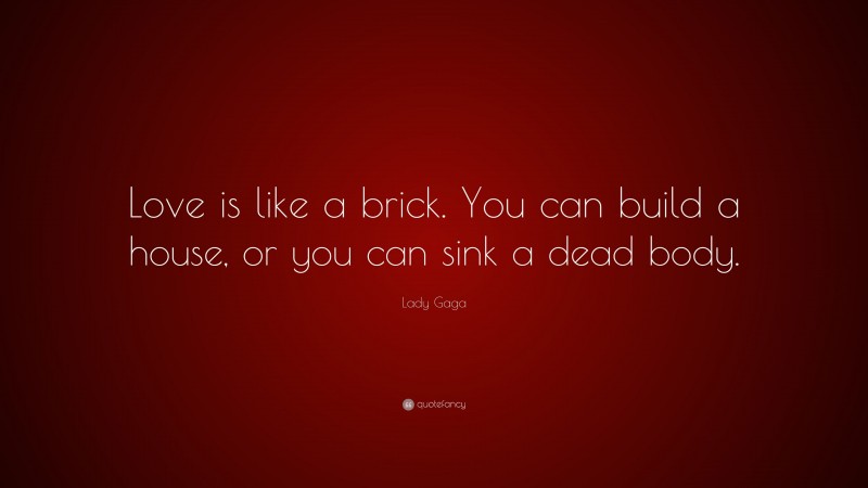 Lady Gaga Quote: “Love is like a brick. You can build a house, or you can sink a dead body.”