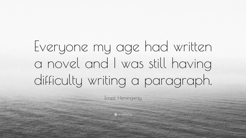 Ernest Hemingway Quote: “Everyone my age had written a novel and I was still having difficulty writing a paragraph.”