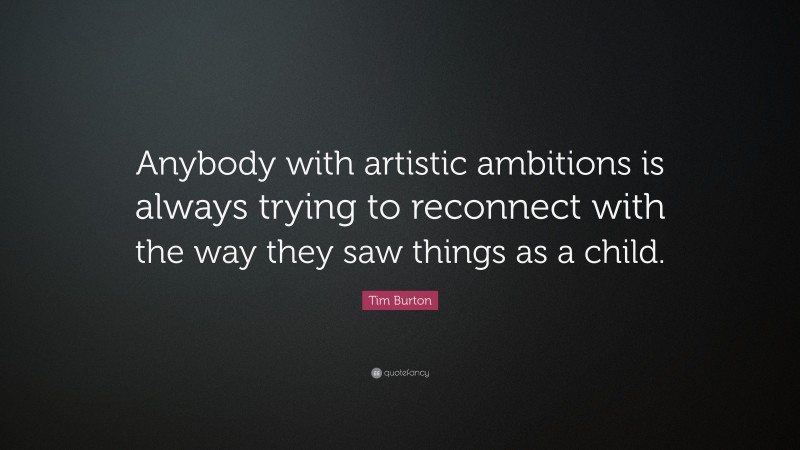 Tim Burton Quote: “Anybody with artistic ambitions is always trying to reconnect with the way they saw things as a child.”