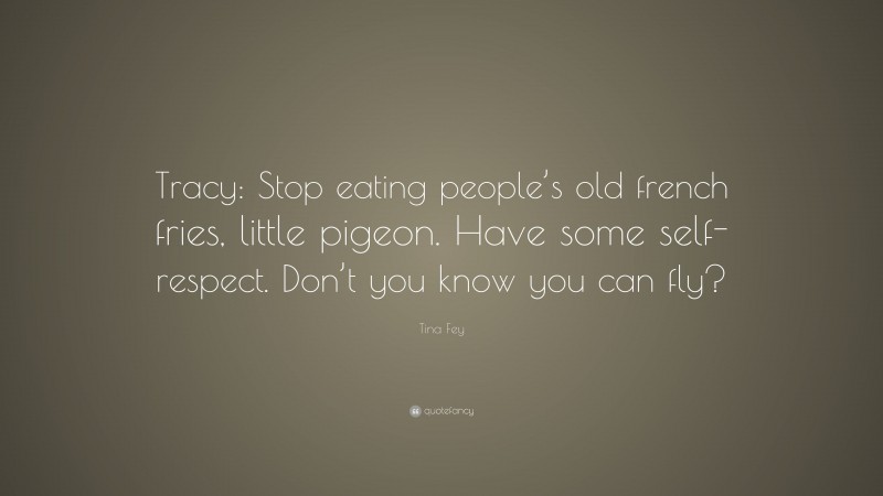 Tina Fey Quote: “Tracy: Stop eating people’s old french fries, little pigeon. Have some self-respect. Don’t you know you can fly?”