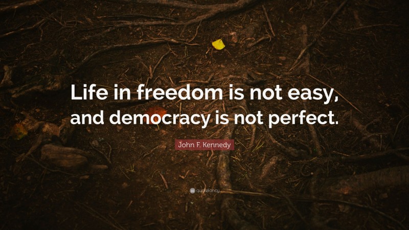 John F. Kennedy Quote: “Life in freedom is not easy, and democracy is not perfect.”
