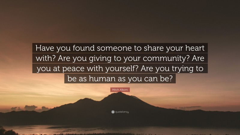 Mitch Albom Quote: “Have you found someone to share your heart with? Are you giving to your community? Are you at peace with yourself? Are you trying to be as human as you can be?”
