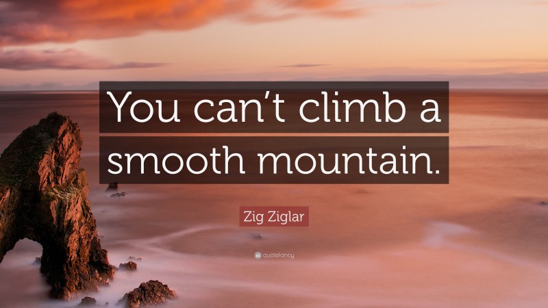 Zig Ziglar Quote: “You can’t climb a smooth mountain.”