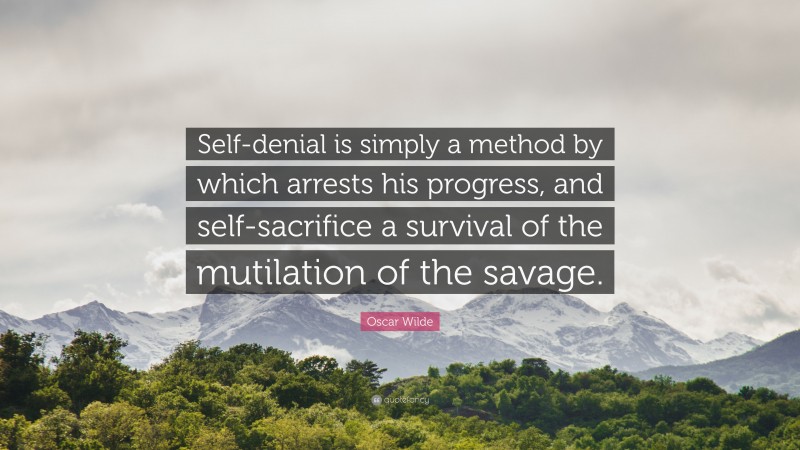 Oscar Wilde Quote: “Self-denial is simply a method by which arrests his progress, and self-sacrifice a survival of the mutilation of the savage.”