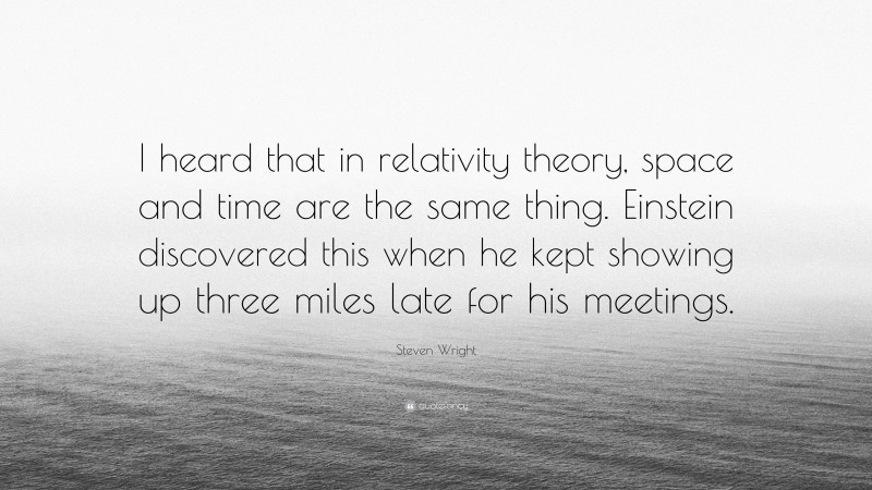 Steven Wright Quote: “I heard that in relativity theory, space and time are the same thing. Einstein discovered this when he kept showing up three miles late for his meetings.”