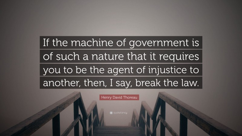 Henry David Thoreau Quote: “If the machine of government is of such a nature that it requires you to be the agent of injustice to another, then, I say, break the law.”