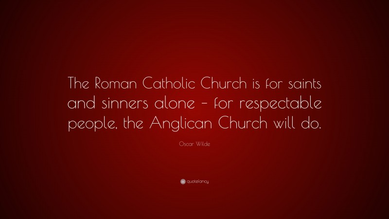 Oscar Wilde Quote: “The Roman Catholic Church is for saints and sinners alone – for respectable people, the Anglican Church will do.”