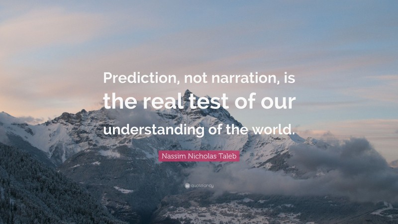 Nassim Nicholas Taleb Quote: “Prediction, not narration, is the real test of our understanding of the world.”