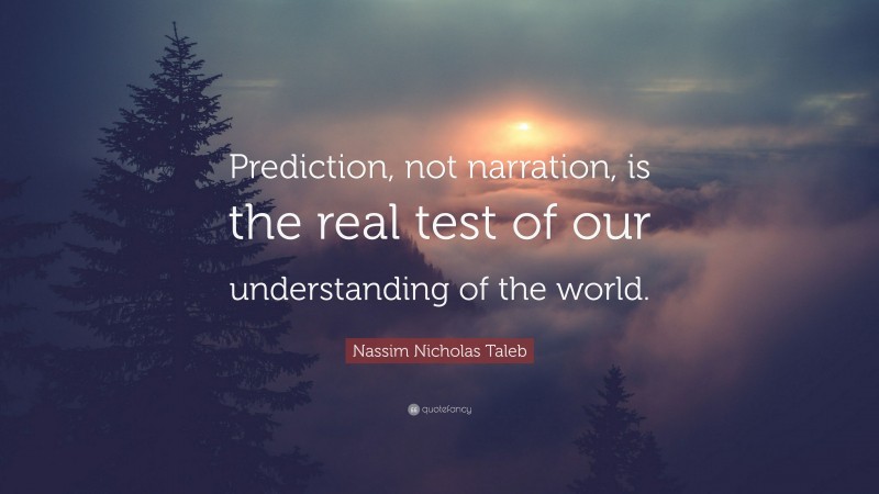 Nassim Nicholas Taleb Quote: “Prediction, not narration, is the real test of our understanding of the world.”