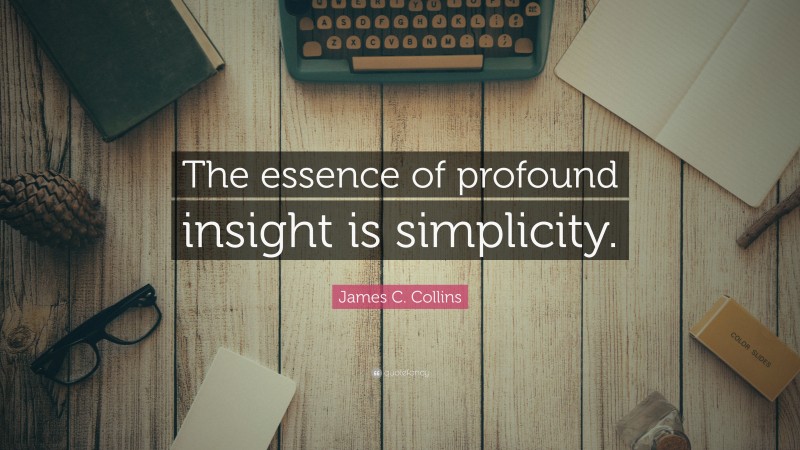 James C. Collins Quote: “The essence of profound insight is simplicity.”