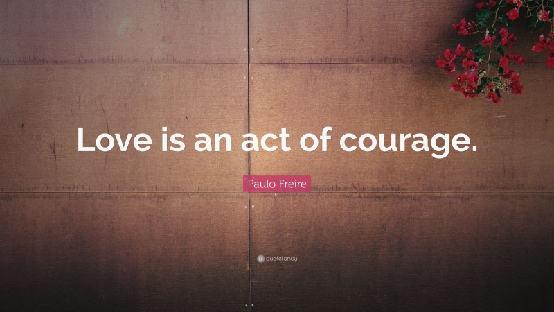 Paulo Freire Quote: “Love is an act of courage.”