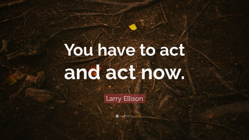 Larry Ellison Quote: “You have to act and act now.”