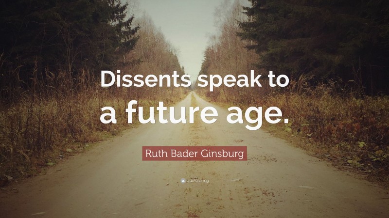 Ruth Bader Ginsburg Quote: “Dissents speak to a future age.”