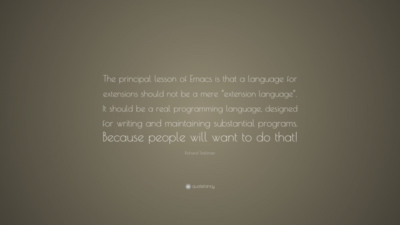 Richard Stallman Quote: “The principal lesson of Emacs is that a language for extensions should not be a mere “extension language”. It should be a real programming language, designed for writing and maintaining substantial programs. Because people will want to do that!”