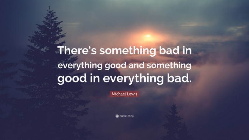 Michael Lewis Quote: “There’s something bad in everything good and something good in everything bad.”