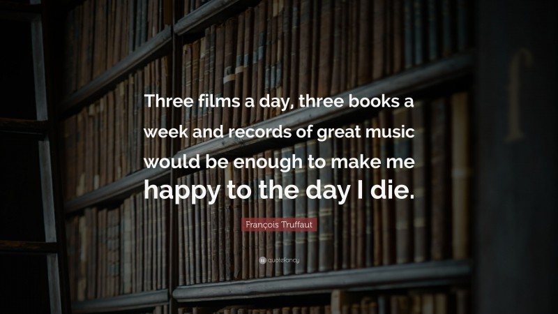 François Truffaut Quote: “Three films a day, three books a week and records of great music would be enough to make me happy to the day I die.”