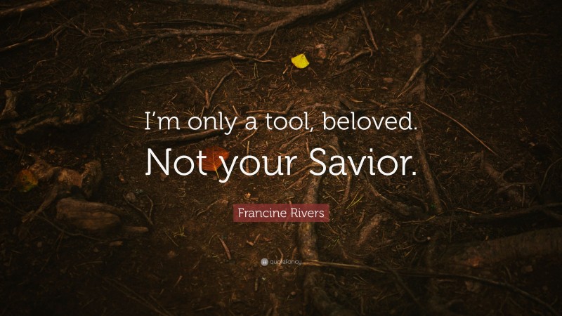 Francine Rivers Quote: “I’m only a tool, beloved. Not your Savior.”