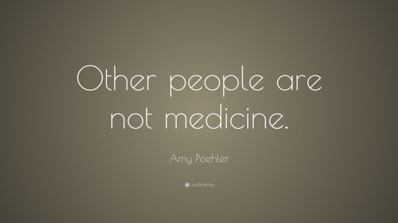 Amy Poehler Quote: “Other people are not medicine.”