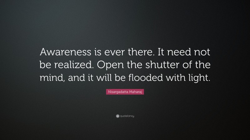 Nisargadatta Maharaj Quote: “Awareness is ever there. It need not be realized. Open the shutter of the mind, and it will be flooded with light.”