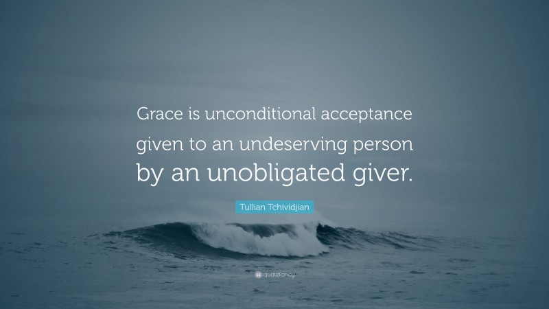 Tullian Tchividjian Quote: “Grace is unconditional acceptance given to an undeserving person by an unobligated giver.”