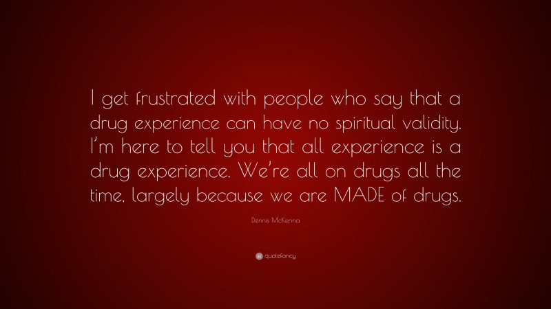 Dennis McKenna Quote: “I get frustrated with people who say that a drug experience can have no spiritual validity. I’m here to tell you that all experience is a drug experience. We’re all on drugs all the time, largely because we are MADE of drugs.”