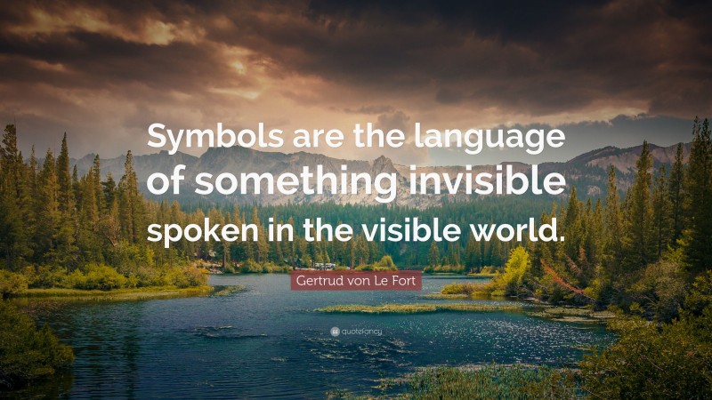 Gertrud von Le Fort Quote: “Symbols are the language of something invisible spoken in the visible world.”