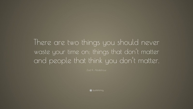 Ziad K. Abdelnour Quote: “There are two things you should never waste your time on: things that don’t matter and people that think you don’t matter.”