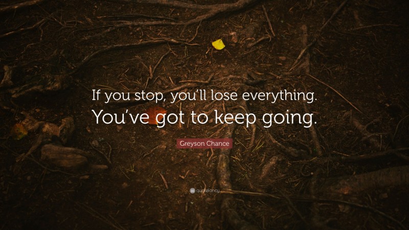 Greyson Chance Quote: “If you stop, you’ll lose everything. You’ve got to keep going.”