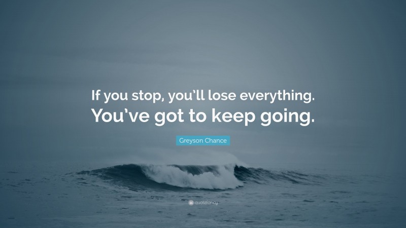 Greyson Chance Quote: “If you stop, you’ll lose everything. You’ve got to keep going.”
