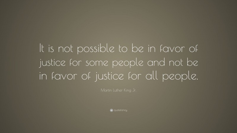 Martin Luther King Jr. Quote: “It is not possible to be in favor of justice for some people and not be in favor of justice for all people.”