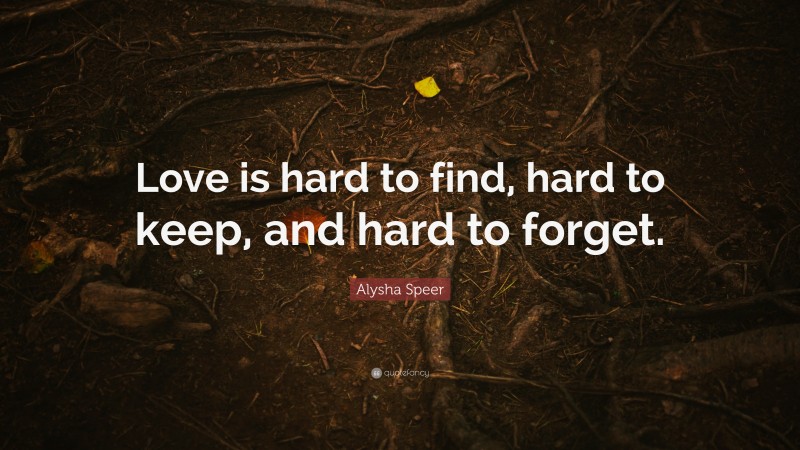 Alysha Speer Quote: “Love is hard to find, hard to keep, and hard to forget.”