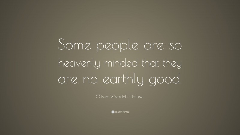 Oliver Wendell Holmes Quote: “Some people are so heavenly minded that they are no earthly good.”